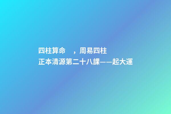 四柱算命，周易四柱正本清源第二十八課——起大運